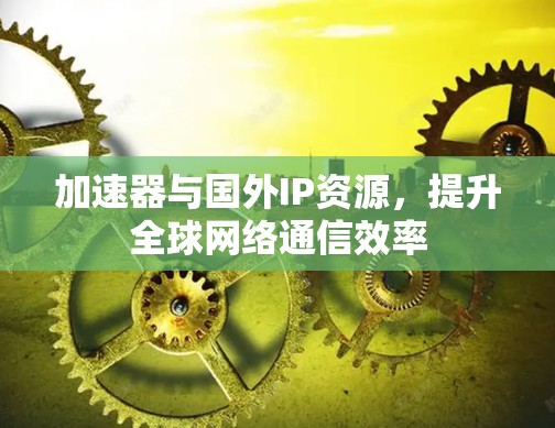 加速器与国外IP资源，提升全球网络通信效率
