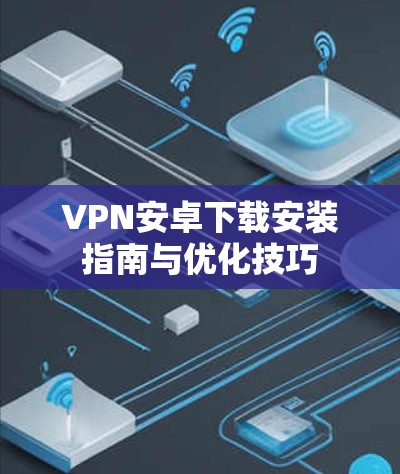 VPN安卓下载安装指南与优化技巧