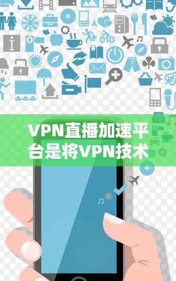 VPN直播加速平台是将VPN技术与实时直播相结合的创新服务，旨在解决跨地区直播传输中的效率和隐私问题。以下是对该平台的详细分析和总结