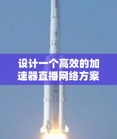 设计一个高效的加速器直播网络方案需要综合考虑多个方面，包括技术架构、策略优化、挑战应对以及实施步骤等。以下是一个结构化的方案概述