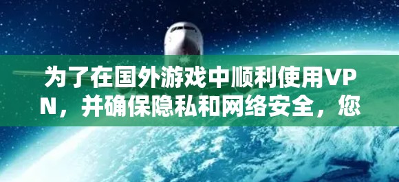 为了在国外游戏中顺利使用VPN,并确保隐私和网络安全,您可以按照以下步骤操作 为了在国外游戏中顺利使用VPN,并确保隐私和网络安全,您可以按照以下步骤操作