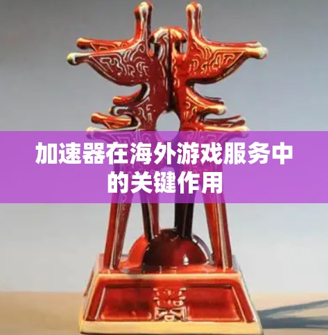 加速器在海外游戏服务中的关键作用 加速器在海外游戏服务中的关键作用