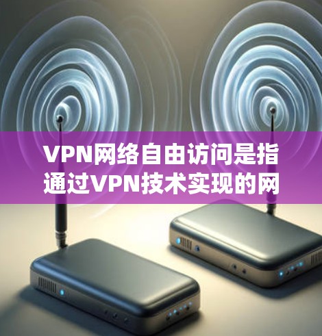 VPN网络自由访问是指通过VPN技术实现的网络访问方式，通常可以绕过某些限制或访问网络资源。以下是一些相关的信息和建议
