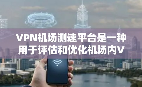 VPN机场测速平台是一种用于评估和优化机场内VPN服务质量的工具，旨在提供实时的网络性能数据，帮助用户和管理人员做出更明智的决策。以下是对该平台的详细分析和总结