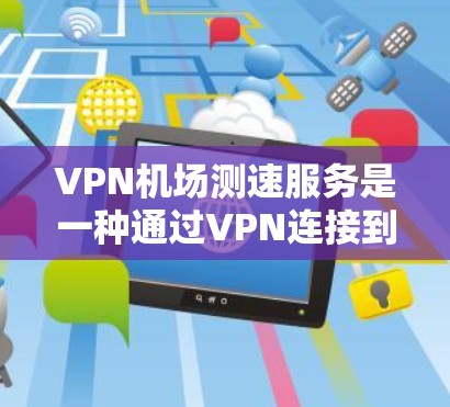 VPN机场测速服务是一种通过VPN连接到机场网络来测试互联网速度的工具，主要用于评估VPN服务的性能，确保连接稳定和速度。以下是对该服务的详细分析和总结