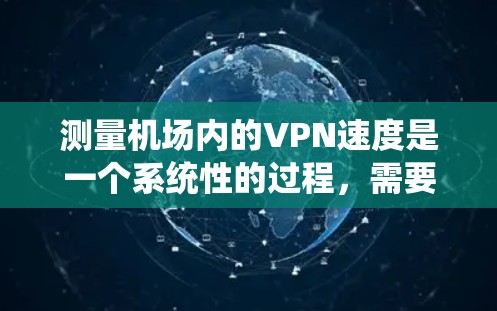 测量机场内的VPN速度是一个系统性的过程，需要考虑多个因素以确保准确性和可靠性。以下是一个分步骤的教程，帮助您有效地测量VPN的速度
