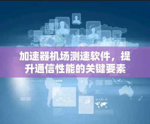 加速器机场测速软件,提升通信性能的关键要素 加速器机场测速软件,提升通信性能的关键要素