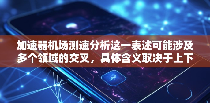 加速器机场测速分析这一表述可能涉及多个领域的交叉,具体含义取决于上下文。以下是一些可能的解释和分析框架,帮助理解和解决问题 加速器机场测速分析这一表述可能涉及多个领域的交叉,具体含义取决于上下文。以下是一些可能的解释和分析框架,帮助理解和解决问题