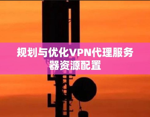 规划与优化VPN代理服务器资源配置 规划与优化VPN代理服务器资源配置