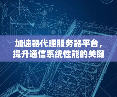 加速器代理服务器平台,提升通信系统性能的关键技术 加速器代理服务器平台,提升通信系统性能的关键技术