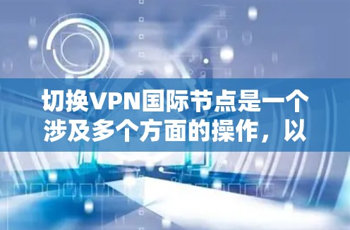 切换VPN国际节点是一个涉及多个方面的操作,以下是对该过程的详细分步说明 切换VPN国际节点是一个涉及多个方面的操作,以下是对该过程的详细分步说明