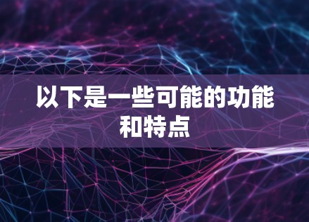 以下是一些可能的功能和特点 以下是一些可能的功能和特点