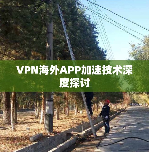 VPN海外APP加速技术深度探讨 VPN海外APP加速技术深度探讨