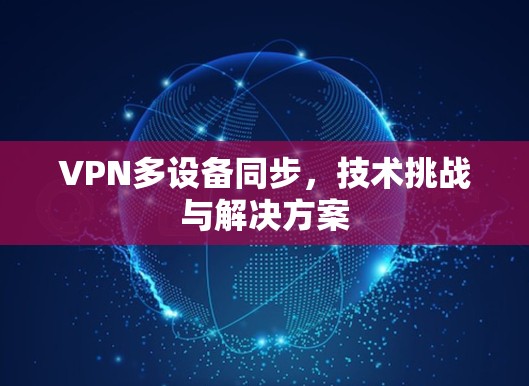 VPN多设备同步,技术挑战与解决方案 VPN多设备同步,技术挑战与解决方案