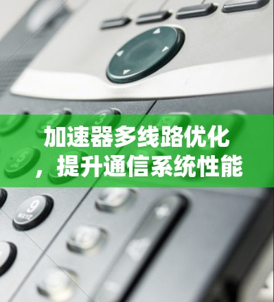加速器多线路优化,提升通信系统性能的关键技术 加速器多线路优化,提升通信系统性能的关键技术