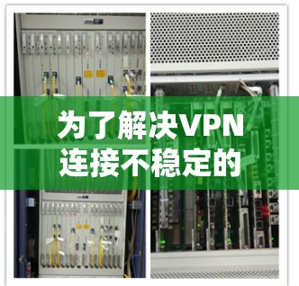 为了解决VPN连接不稳定的问题，可以按照以下步骤进行排查和解决