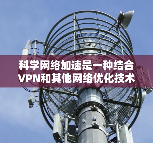 科学网络加速是一种结合VPN和其他网络优化技术,旨在提升网络性能和稳定性的方法,主要包括以下关键技术和优势 科学网络加速是一种结合VPN和其他网络优化技术,旨在提升网络性能和稳定性的方法,主要包括以下关键技术和优势