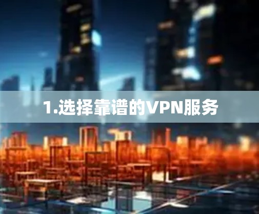 1.选择靠谱的VPN服务 1.选择靠谱的VPN服务
