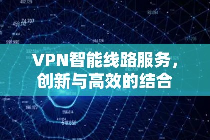 VPN智能线路服务，创新与高效的结合