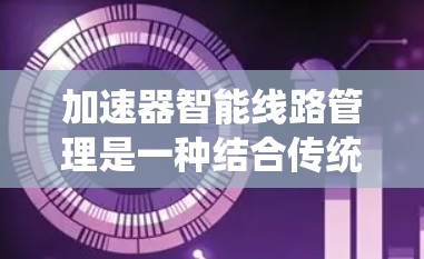 加速器智能线路管理是一种结合传统加速器技术和智能化管理的方法，旨在提升性能、提高利用率并降低运营成本。以下是对该领域的详细分析和总结