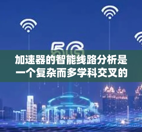 加速器的智能线路分析是一个复杂而多学科交叉的工程任务，涉及物理学、电磁学、计算机科学和工程学等多个领域。以下是对加速器智能线路分析的系统总结
