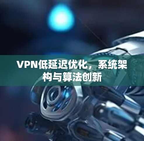 VPN低延迟优化,系统架构与算法创新 VPN低延迟优化,系统架构与算法创新