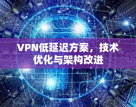 VPN低延迟方案,技术优化与架构改进 VPN低延迟方案,技术优化与架构改进