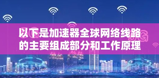 以下是加速器全球网络线路的主要组成部分和工作原理 以下是加速器全球网络线路的主要组成部分和工作原理