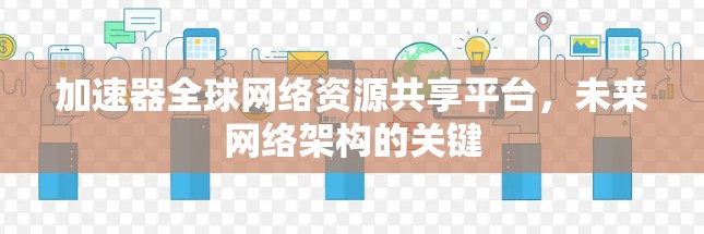 加速器全球网络资源共享平台,未来网络架构的关键 加速器全球网络资源共享平台,未来网络架构的关键
