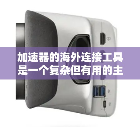 加速器的海外连接工具是一个复杂但有用的主题,涉及多种工具、技术和配置方法。以下是对这些工具的详细分析和建议 加速器的海外连接工具是一个复杂但有用的主题,涉及多种工具、技术和配置方法。以下是对这些工具的详细分析和建议