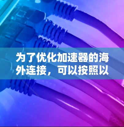 为了优化加速器的海外连接,可以按照以下步骤进行 为了优化加速器的海外连接,可以按照以下步骤进行