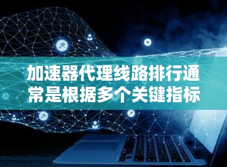加速器代理线路排行通常是根据多个关键指标进行评估和排序的，以下是一些常见的加速器代理线路排行的关键因素和方法