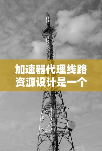 加速器代理线路资源设计是一个复杂而重要的任务，涉及多个方面的考虑。以下是对这一设计的详细分析和步骤指南