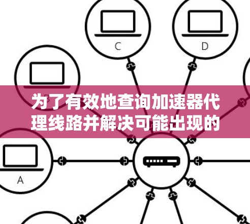 为了有效地查询加速器代理线路并解决可能出现的问题,可以按照以下步骤进行 为了有效地查询加速器代理线路并解决可能出现的问题,可以按照以下步骤进行