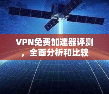 VPN免费加速器评测，全面分析和比较