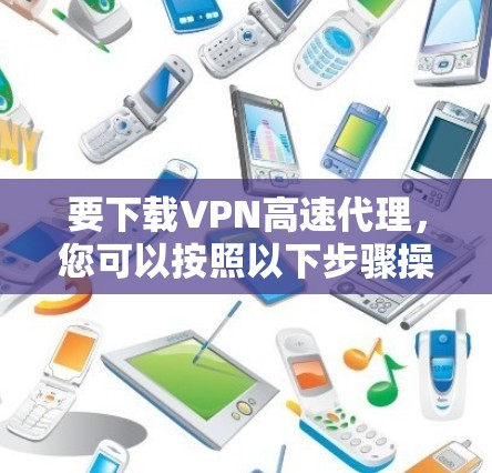 要下载VPN高速代理,您可以按照以下步骤操作 要下载VPN高速代理,您可以按照以下步骤操作