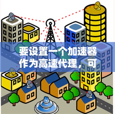 要设置一个加速器作为高速代理,可以按照以下步骤进行 要设置一个加速器作为高速代理,可以按照以下步骤进行