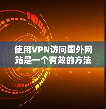 使用VPN访问国外网站是一个有效的方法，但需要考虑以下几个方面