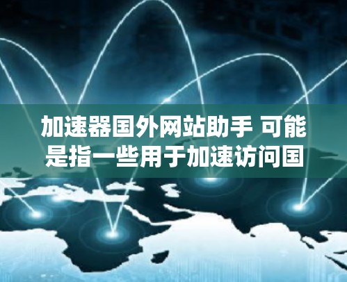 加速器国外网站助手 可能是指一些用于加速访问国外网站或服务的工具或平台。这些工具通常可以帮助用户更快地访问受限或缓慢的网站,或者绕过某些网络限制 加速器国外网站助手 可能是指一些用于加速访问国外网站或服务的工具或平台。这些工具通常可以帮助用户更快地访问受限或缓慢的网站,或者绕过某些网络限制