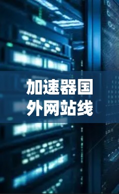 加速器国外网站线路,提升跨国网络访问效率 加速器国外网站线路,提升跨国网络访问效率