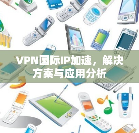 VPN国际IP加速,解决方案与应用分析 VPN国际IP加速,解决方案与应用分析