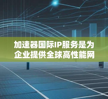 加速器国际IP服务是为企业提供全球高性能网络连接的解决方案,旨在优化数据传输和应用访问,加速跨国业务流程。以下是该服务的详细介绍 加速器国际IP服务是为企业提供全球高性能网络连接的解决方案,旨在优化数据传输和应用访问,加速跨国业务流程。以下是该服务的详细介绍