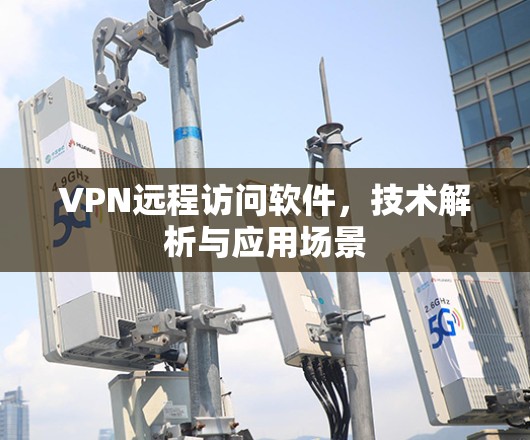 VPN远程访问软件,技术解析与应用场景 VPN远程访问软件,技术解析与应用场景