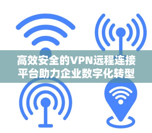 高效安全的VPN远程连接平台助力企业数字化转型 高效安全的VPN远程连接平台助力企业数字化转型