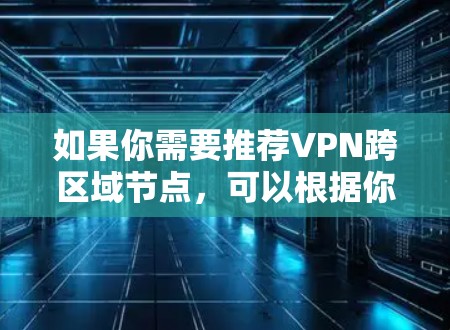 如果你需要推荐VPN跨区域节点，可以根据你的具体需求来选择。以下是一些推荐的VPN服务和节点选择建议