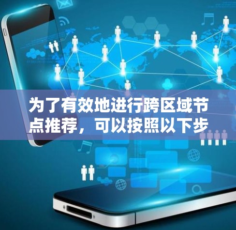 为了有效地进行跨区域节点推荐,可以按照以下步骤进行 为了有效地进行跨区域节点推荐,可以按照以下步骤进行