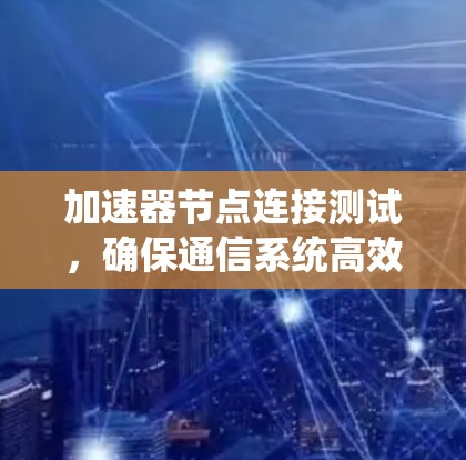 加速器节点连接测试,确保通信系统高效运行 加速器节点连接测试,确保通信系统高效运行