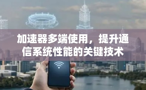加速器多端使用,提升通信系统性能的关键技术 加速器多端使用,提升通信系统性能的关键技术