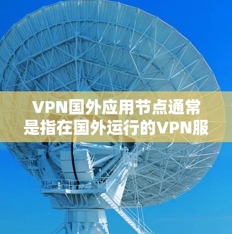 VPN国外应用节点通常是指在国外运行的VPN服务器或应用程序,这些节点可以帮助用户访问国外的互联网资源,或者在国外进行某些应用的运行和管理。以下是一些关于VPN国外应用节点的常见问题和解答 VPN国外应用节点通常是指在国外运行的VPN服务器或应用程序,这些节点可以帮助用户访问国外的互联网资源,或者在国外进行某些应用的运行和管理。以下是一些关于VPN国外应用节点的常见问题和解答