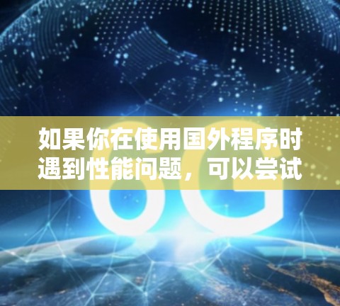 如果你在使用国外程序时遇到性能问题,可以尝试以下几种方法来加速国外程序的运行 如果你在使用国外程序时遇到性能问题,可以尝试以下几种方法来加速国外程序的运行
